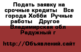 Подать заявку на срочные кредиты - Все города Хобби. Ручные работы » Другое   . Владимирская обл.,Радужный г.